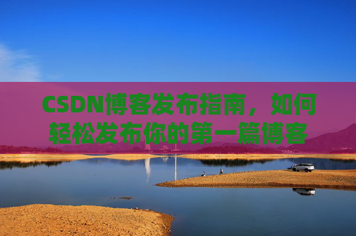 CSDN博客发布指南，如何轻松发布你的第一篇博客